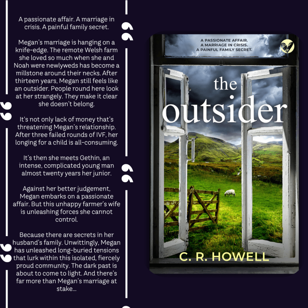 A passionate affair. A marriage in crisis. A painful family secret.

Megan’s marriage is hanging on a knife-edge. The remote Welsh farm she loved so much when she and Noah were newlyweds has become a millstone around their necks. After thirteen years, Megan still feels like an outsider. People round here look at her strangely. They make it clear she doesn’t belong.

It's not only lack of money that’s threatening Megan’s relationship. After three failed rounds of IVF, her longing for a child is all-consuming.

It’s then she meets Gethin, an intense, complicated young man almost twenty years her junior.

Against her better judgement, Megan embarks on a passionate affair. But this unhappy farmer’s wife is unleashing forces she cannot control.

Because there are secrets in her husband’s family. Unwittingly, Megan has unearthed long-buried tensions that lurk within this isolated, fiercely proud community. The dark past is about to come to light. And there’s far more than Megan’s marriage at stake . . .
